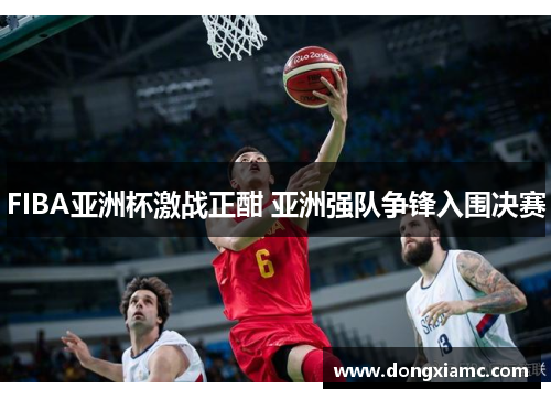 FIBA亚洲杯激战正酣 亚洲强队争锋入围决赛