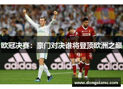 欧冠决赛：豪门对决谁将登顶欧洲之巅