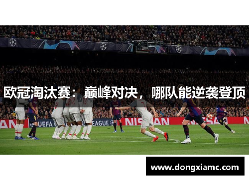 欧冠淘汰赛：巅峰对决，哪队能逆袭登顶