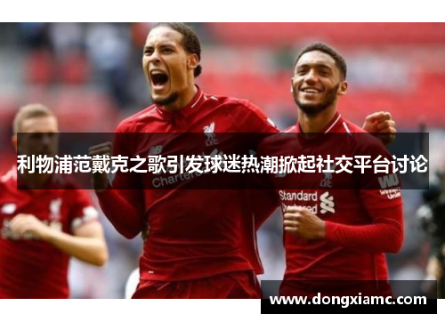 利物浦范戴克之歌引发球迷热潮掀起社交平台讨论
