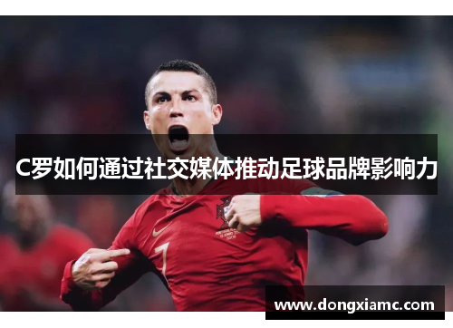 C罗如何通过社交媒体推动足球品牌影响力
