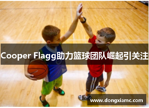 Cooper Flagg助力篮球团队崛起引关注