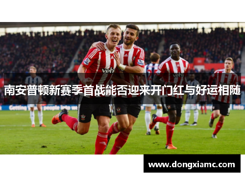 南安普顿新赛季首战能否迎来开门红与好运相随