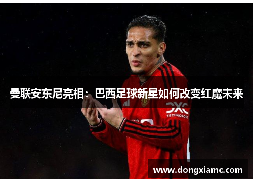 曼联安东尼亮相：巴西足球新星如何改变红魔未来